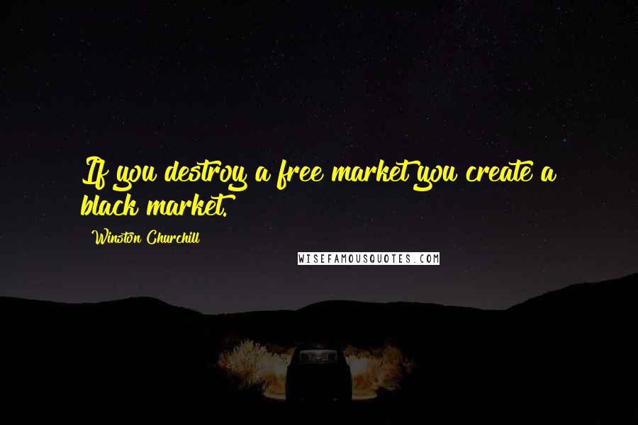 Winston Churchill Quotes: If you destroy a free market you create a black market.