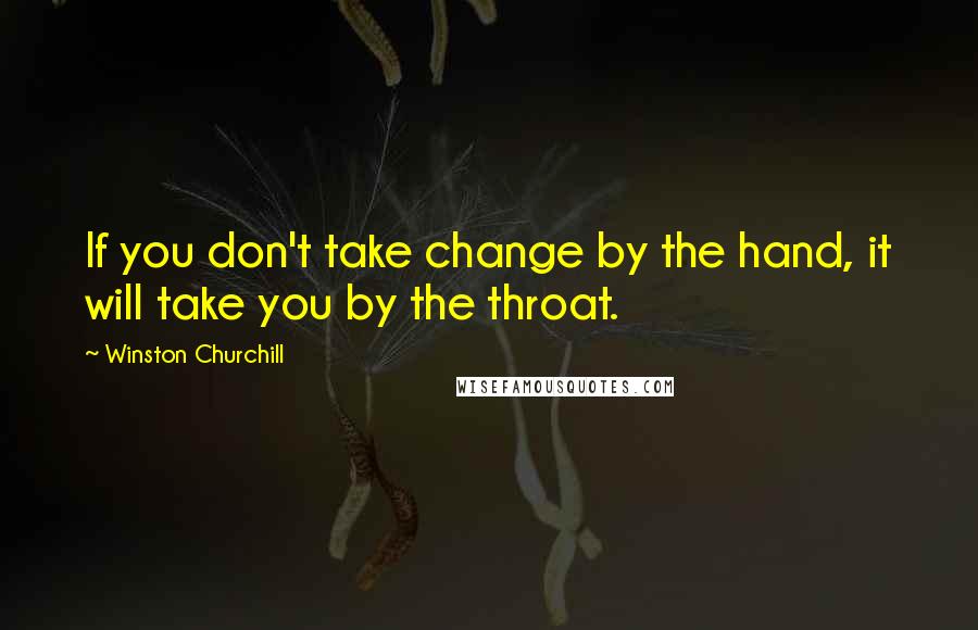 Winston Churchill Quotes: If you don't take change by the hand, it will take you by the throat.