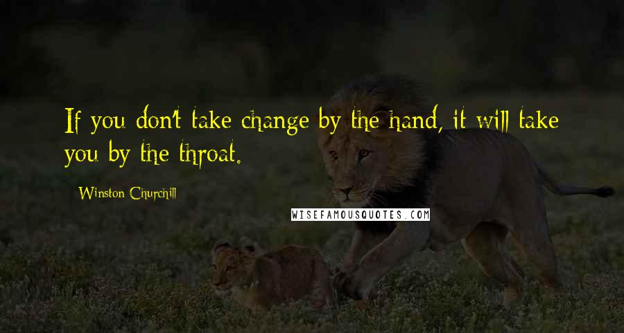 Winston Churchill Quotes: If you don't take change by the hand, it will take you by the throat.