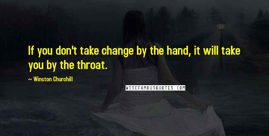 Winston Churchill Quotes: If you don't take change by the hand, it will take you by the throat.