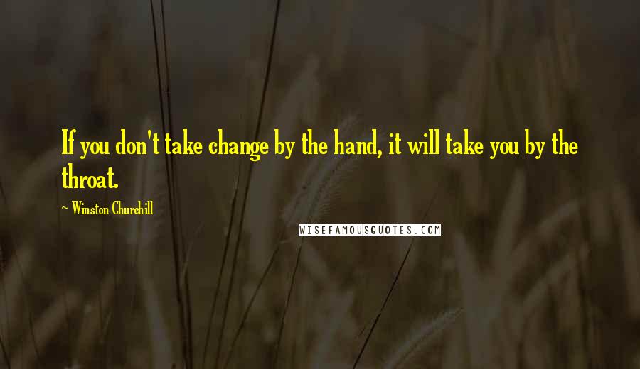 Winston Churchill Quotes: If you don't take change by the hand, it will take you by the throat.