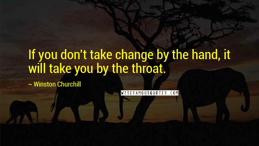 Winston Churchill Quotes: If you don't take change by the hand, it will take you by the throat.