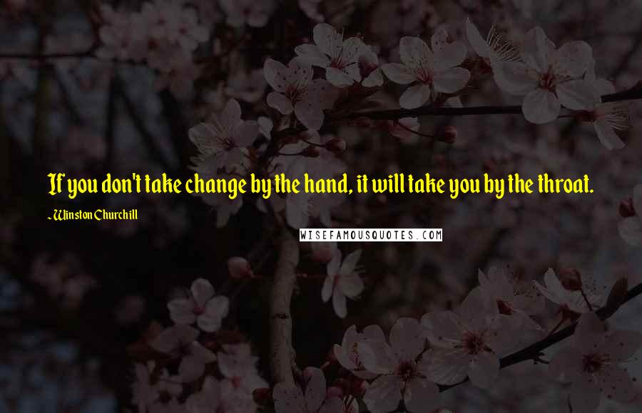 Winston Churchill Quotes: If you don't take change by the hand, it will take you by the throat.