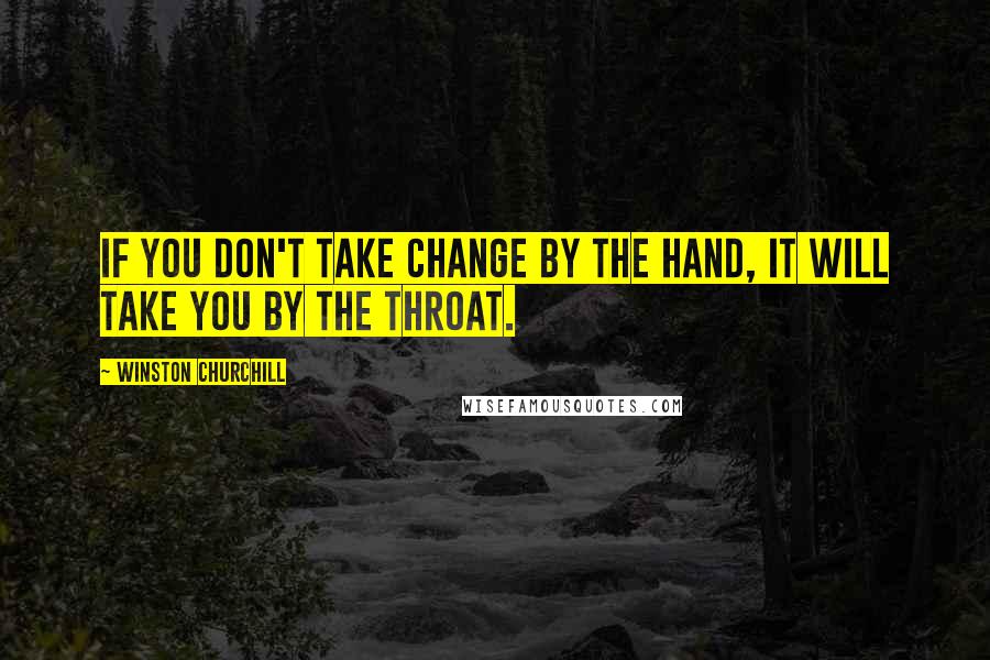 Winston Churchill Quotes: If you don't take change by the hand, it will take you by the throat.