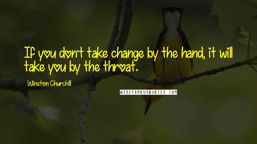 Winston Churchill Quotes: If you don't take change by the hand, it will take you by the throat.