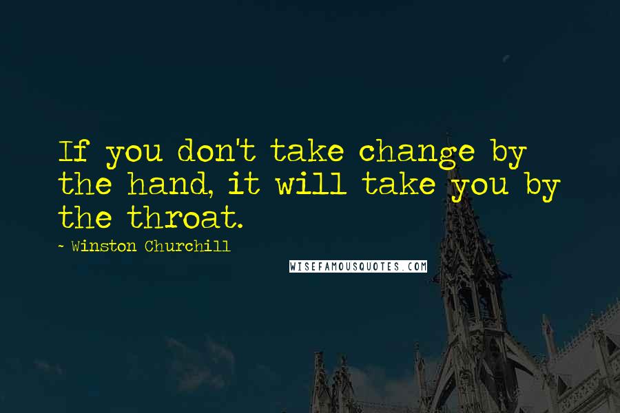 Winston Churchill Quotes: If you don't take change by the hand, it will take you by the throat.