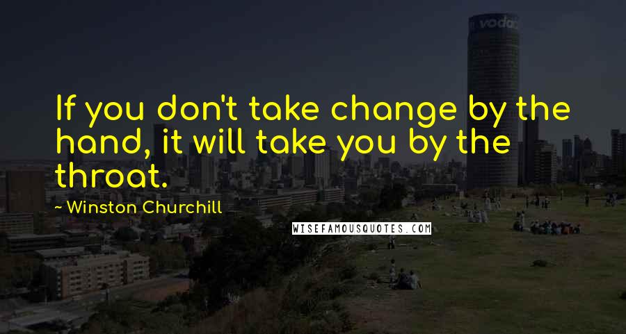 Winston Churchill Quotes: If you don't take change by the hand, it will take you by the throat.