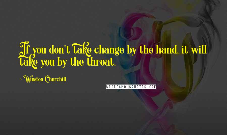 Winston Churchill Quotes: If you don't take change by the hand, it will take you by the throat.