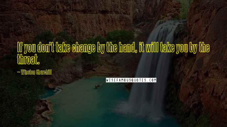 Winston Churchill Quotes: If you don't take change by the hand, it will take you by the throat.