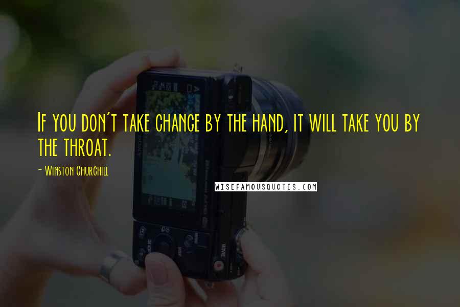 Winston Churchill Quotes: If you don't take change by the hand, it will take you by the throat.