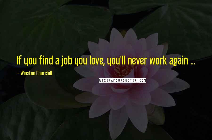 Winston Churchill Quotes: If you find a job you love, you'll never work again ...