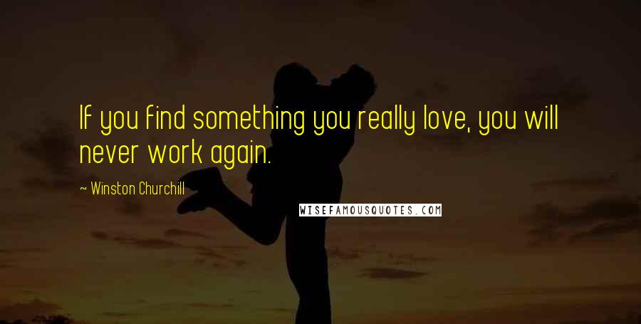 Winston Churchill Quotes: If you find something you really love, you will never work again.