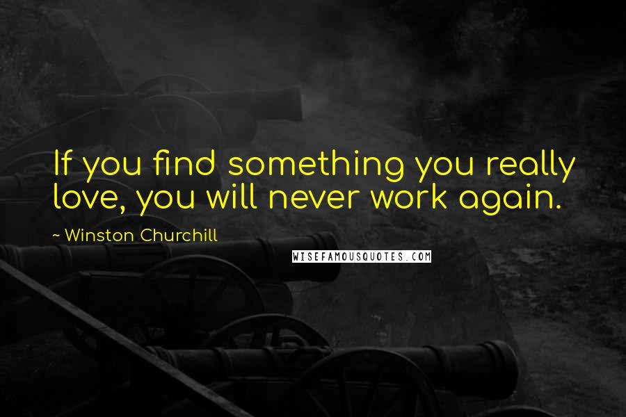 Winston Churchill Quotes: If you find something you really love, you will never work again.