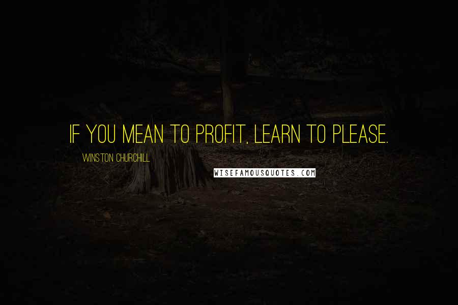 Winston Churchill Quotes: If you mean to profit, learn to please.