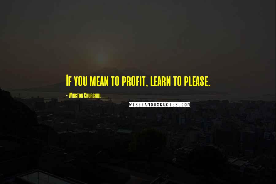 Winston Churchill Quotes: If you mean to profit, learn to please.