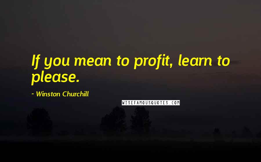 Winston Churchill Quotes: If you mean to profit, learn to please.