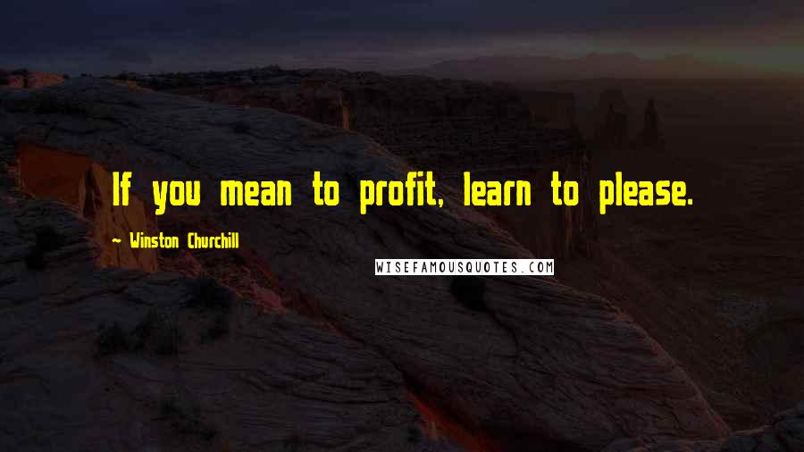 Winston Churchill Quotes: If you mean to profit, learn to please.