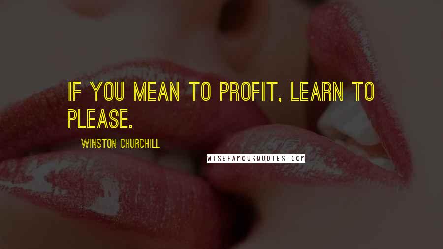 Winston Churchill Quotes: If you mean to profit, learn to please.