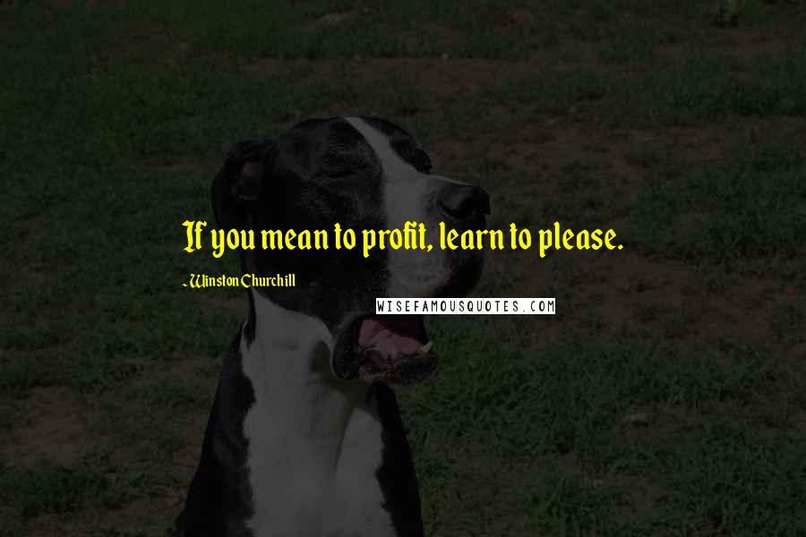 Winston Churchill Quotes: If you mean to profit, learn to please.