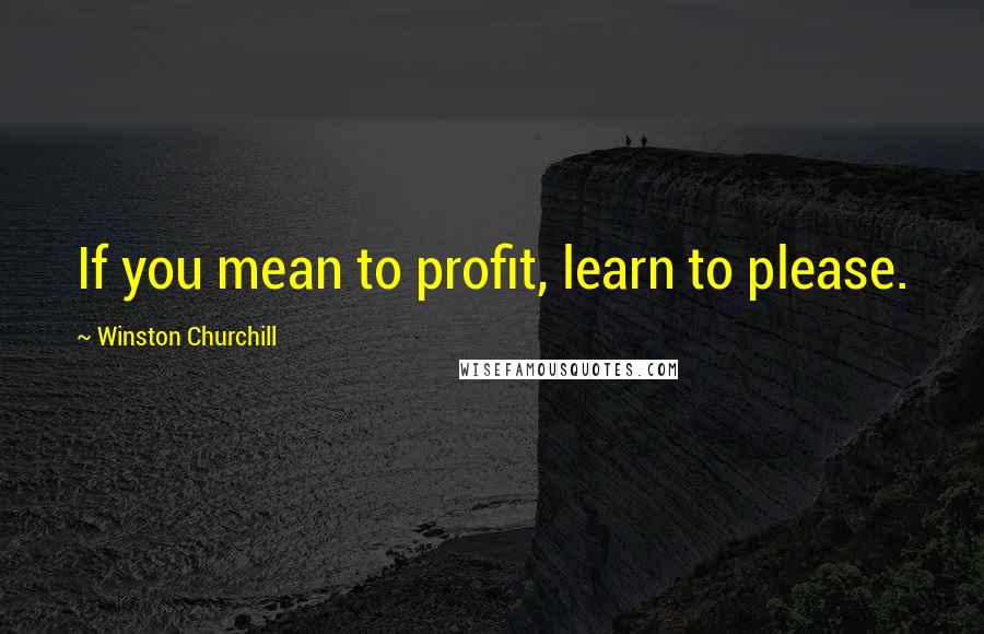 Winston Churchill Quotes: If you mean to profit, learn to please.