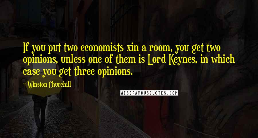 Winston Churchill Quotes: If you put two economists xin a room, you get two opinions, unless one of them is Lord Keynes, in which case you get three opinions.