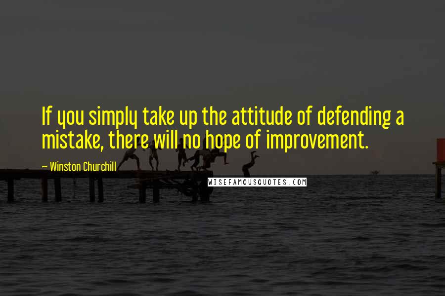 Winston Churchill Quotes: If you simply take up the attitude of defending a mistake, there will no hope of improvement.