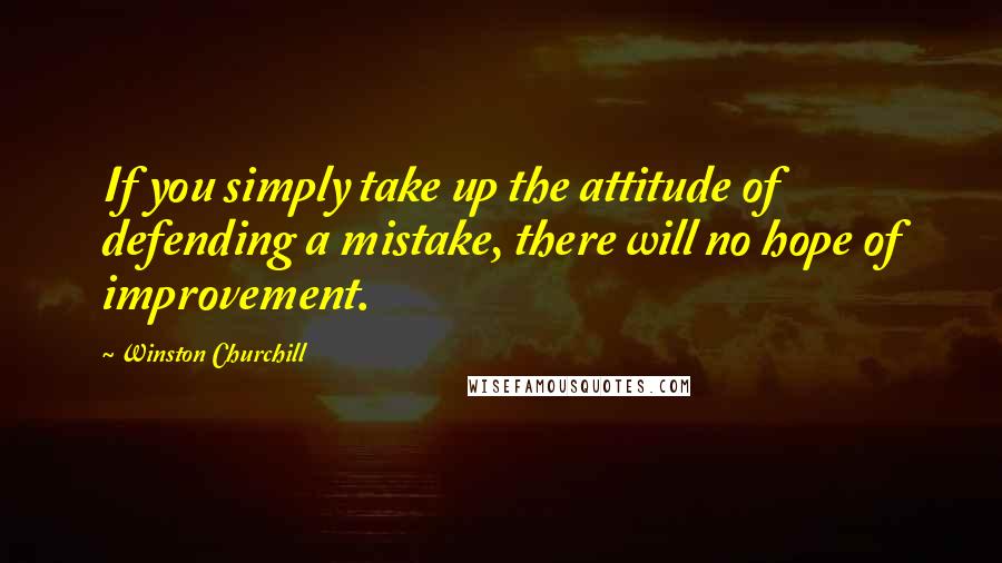 Winston Churchill Quotes: If you simply take up the attitude of defending a mistake, there will no hope of improvement.