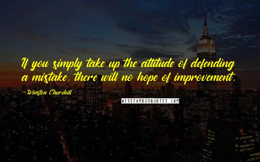 Winston Churchill Quotes: If you simply take up the attitude of defending a mistake, there will no hope of improvement.