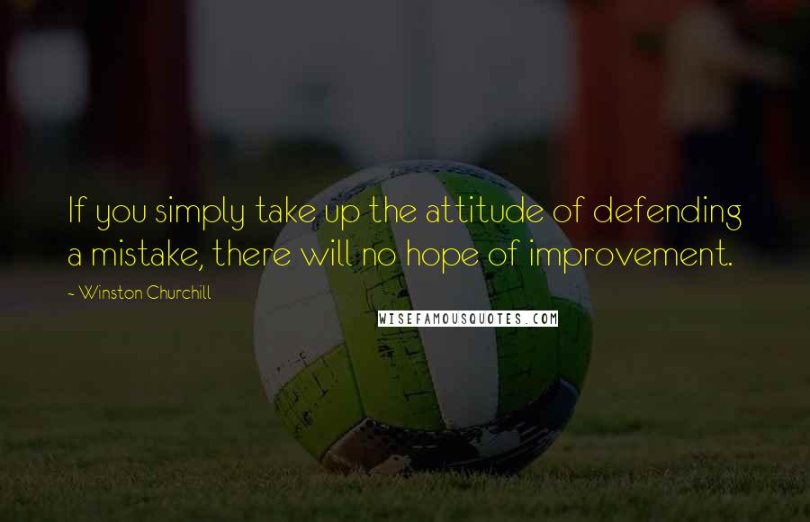 Winston Churchill Quotes: If you simply take up the attitude of defending a mistake, there will no hope of improvement.