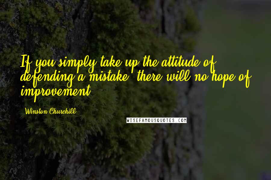 Winston Churchill Quotes: If you simply take up the attitude of defending a mistake, there will no hope of improvement.