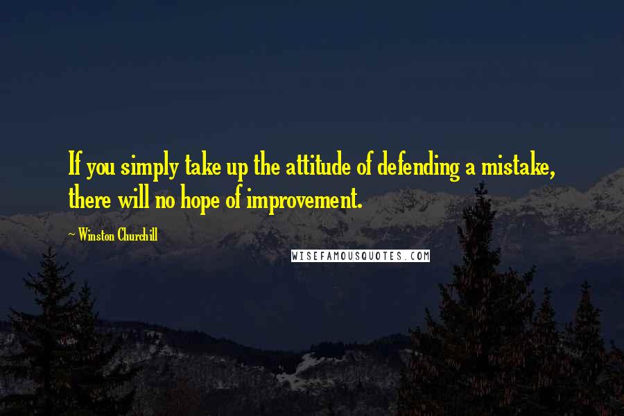 Winston Churchill Quotes: If you simply take up the attitude of defending a mistake, there will no hope of improvement.