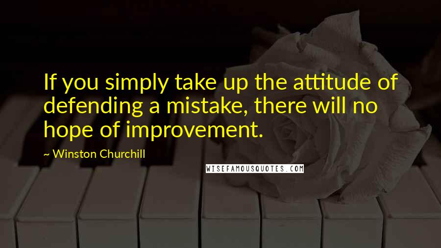 Winston Churchill Quotes: If you simply take up the attitude of defending a mistake, there will no hope of improvement.