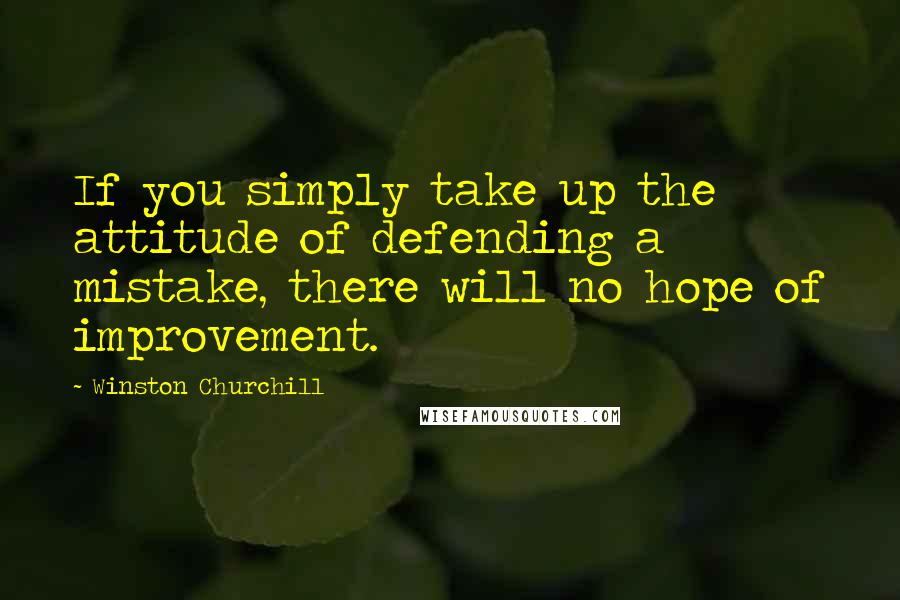 Winston Churchill Quotes: If you simply take up the attitude of defending a mistake, there will no hope of improvement.