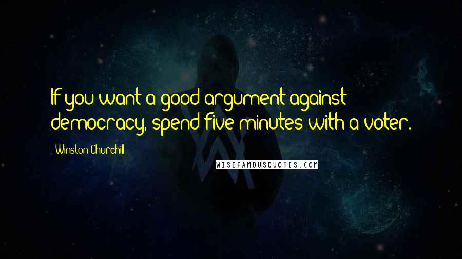 Winston Churchill Quotes: If you want a good argument against democracy, spend five minutes with a voter.