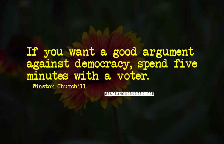 Winston Churchill Quotes: If you want a good argument against democracy, spend five minutes with a voter.