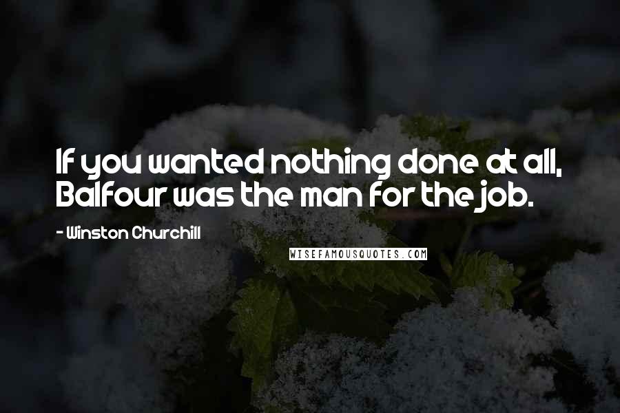 Winston Churchill Quotes: If you wanted nothing done at all, Balfour was the man for the job.