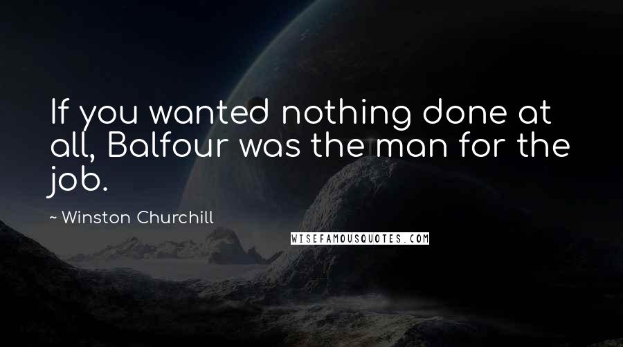 Winston Churchill Quotes: If you wanted nothing done at all, Balfour was the man for the job.