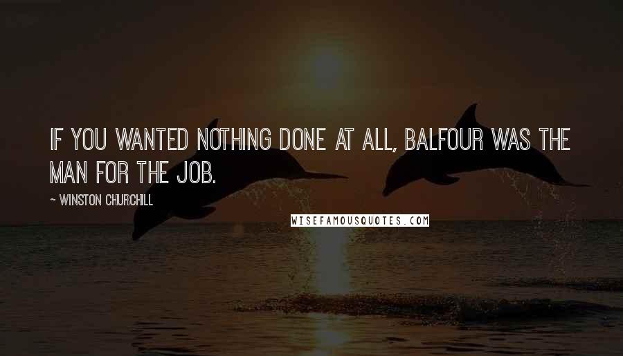 Winston Churchill Quotes: If you wanted nothing done at all, Balfour was the man for the job.