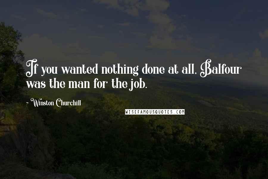 Winston Churchill Quotes: If you wanted nothing done at all, Balfour was the man for the job.