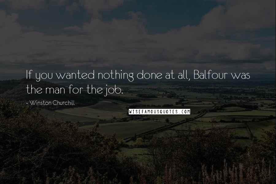 Winston Churchill Quotes: If you wanted nothing done at all, Balfour was the man for the job.