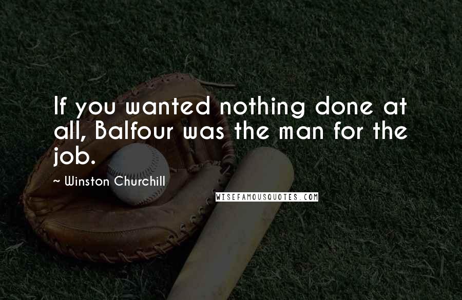 Winston Churchill Quotes: If you wanted nothing done at all, Balfour was the man for the job.