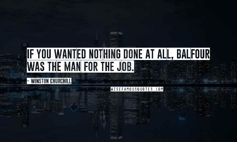 Winston Churchill Quotes: If you wanted nothing done at all, Balfour was the man for the job.