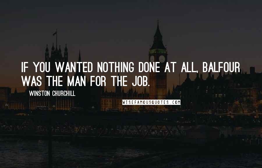 Winston Churchill Quotes: If you wanted nothing done at all, Balfour was the man for the job.