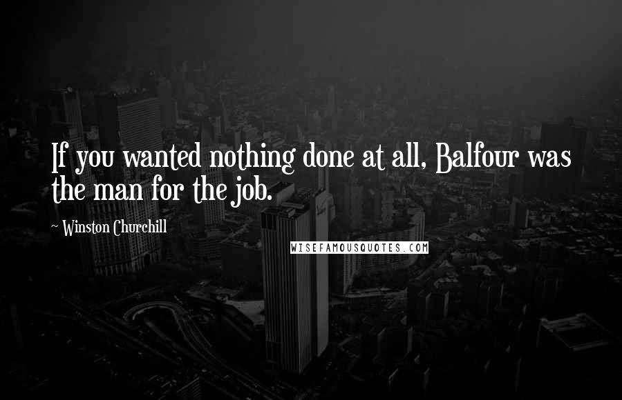 Winston Churchill Quotes: If you wanted nothing done at all, Balfour was the man for the job.