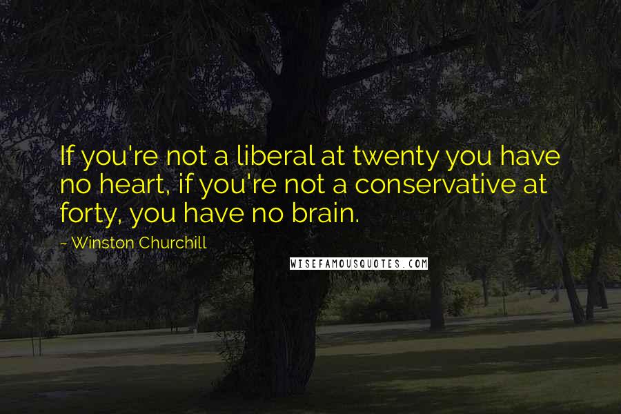 Winston Churchill Quotes: If you're not a liberal at twenty you have no heart, if you're not a conservative at forty, you have no brain.
