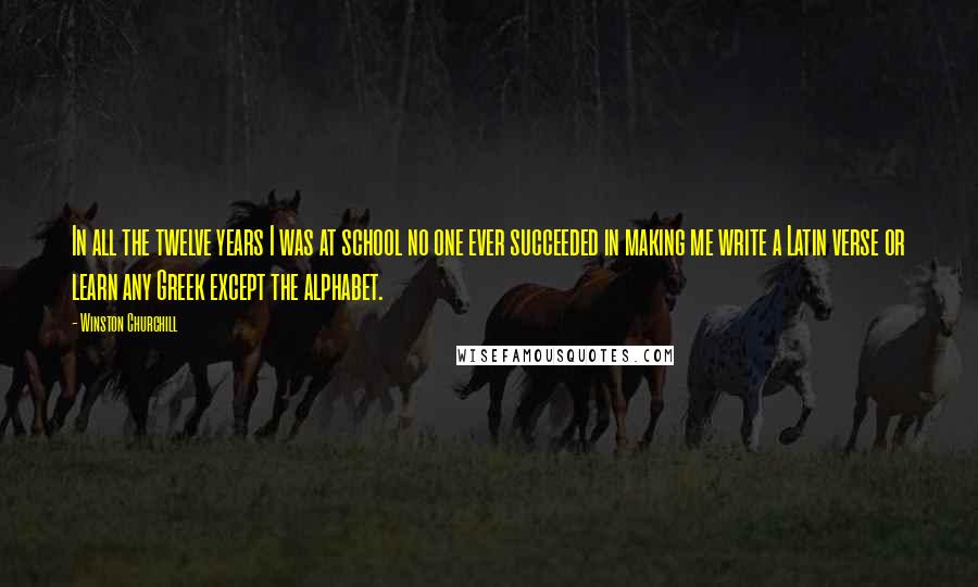 Winston Churchill Quotes: In all the twelve years I was at school no one ever succeeded in making me write a Latin verse or learn any Greek except the alphabet.