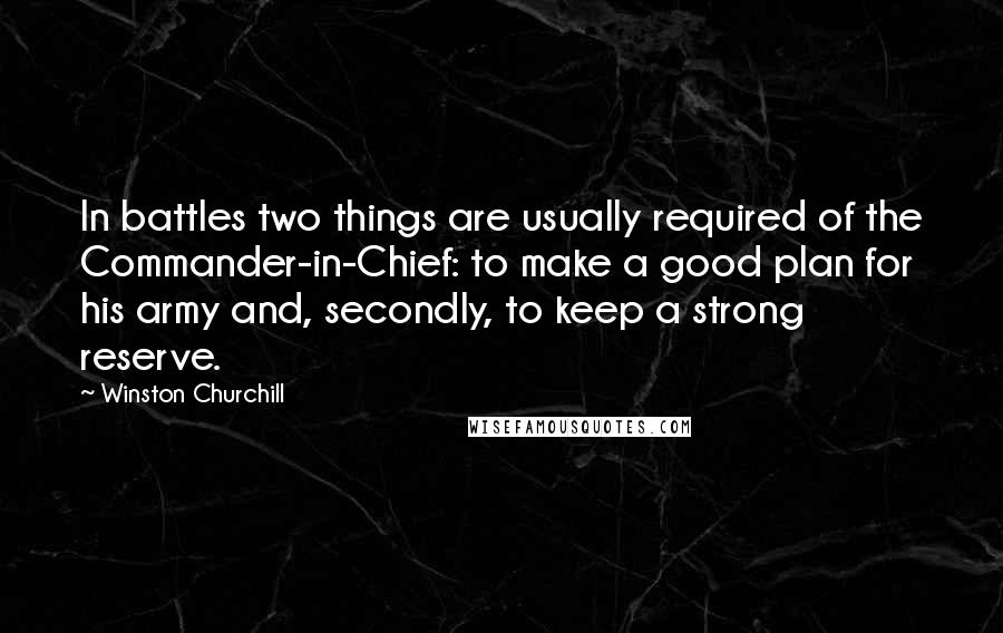 Winston Churchill Quotes: In battles two things are usually required of the Commander-in-Chief: to make a good plan for his army and, secondly, to keep a strong reserve.