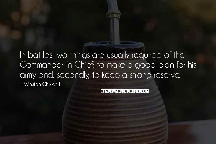 Winston Churchill Quotes: In battles two things are usually required of the Commander-in-Chief: to make a good plan for his army and, secondly, to keep a strong reserve.