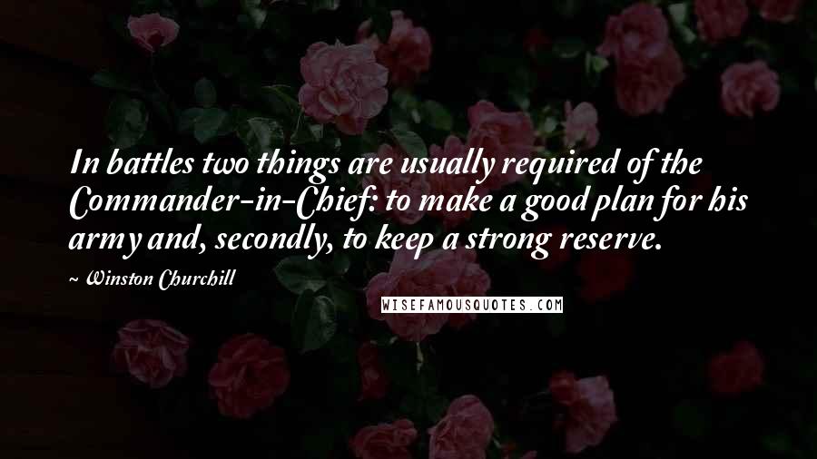 Winston Churchill Quotes: In battles two things are usually required of the Commander-in-Chief: to make a good plan for his army and, secondly, to keep a strong reserve.