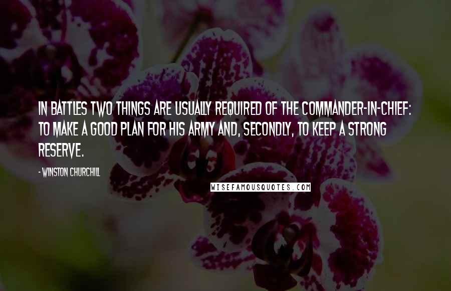 Winston Churchill Quotes: In battles two things are usually required of the Commander-in-Chief: to make a good plan for his army and, secondly, to keep a strong reserve.